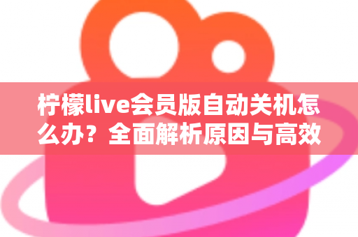 柠檬live会员版自动关机怎么办？全面解析原因与高效解决方法，助你畅享稳定直播体验