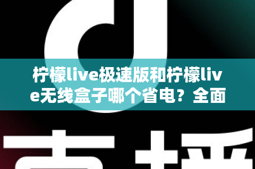 柠檬live极速版和柠檬live无线盒子哪个省电？全面耗电对比与选购省电指南