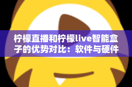 柠檬直播和柠檬live智能盒子的优势对比：软件与硬件直播方案全面解析