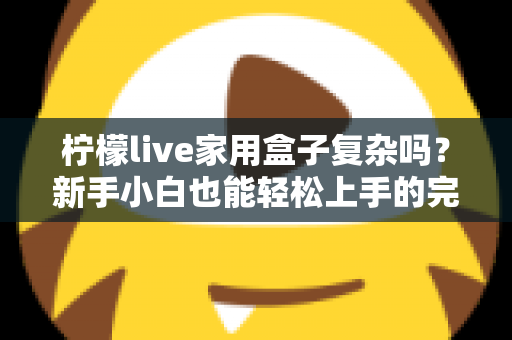 柠檬live家用盒子复杂吗？新手小白也能轻松上手的完整使用指南