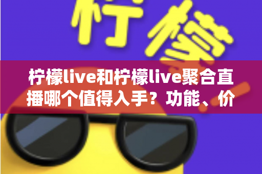 柠檬live和柠檬live聚合直播哪个值得入手?功能、价格与体验深度对比全指南 柠檬live和柠檬live聚合直播哪个值得入手?功能、价格与体验深度对比全指南