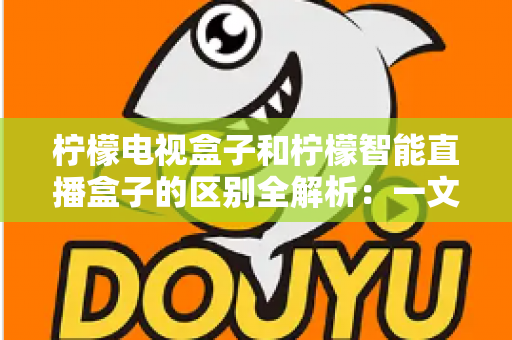 柠檬电视盒子和柠檬智能直播盒子的区别全解析：一文读懂两款盒子的核心差异与选购指南