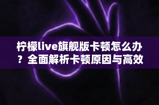 柠檬live旗舰版卡顿怎么办?全面解析卡顿原因与高效解决方法,让你的观看体验流畅如新 柠檬live旗舰版卡顿怎么办?全面解析卡顿原因与高效解决方法,让你的观看体验流畅如新