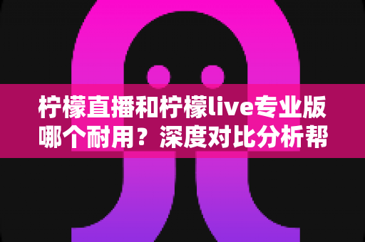 柠檬直播和柠檬live专业版哪个耐用？深度对比分析帮你选出更持久稳定的选择
