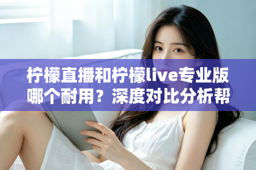 柠檬直播和柠檬live专业版哪个耐用？深度对比分析帮你选出更持久稳定的选择