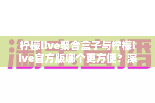 柠檬live聚合盒子与柠檬live官方版哪个更方便?深度对比评测助你轻松做出选择 柠檬live聚合盒子与柠檬live官方版哪个更方便?深度对比评测助你轻松做出选择