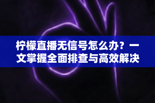 柠檬直播无信号怎么办？一文掌握全面排查与高效解决方法