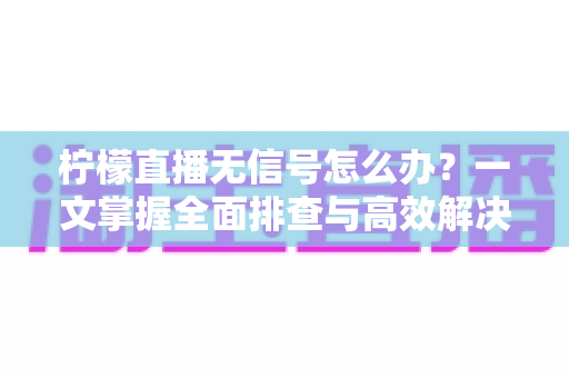 柠檬直播无信号怎么办？一文掌握全面排查与高效解决方法