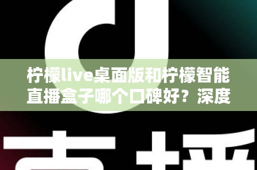 柠檬live桌面版和柠檬智能直播盒子哪个口碑好?深度对比评测帮你选对直播工具 柠檬live桌面版和柠檬智能直播盒子哪个口碑好?深度对比评测帮你选对直播工具