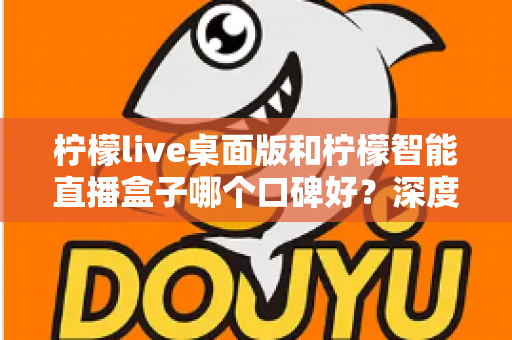 柠檬live桌面版和柠檬智能直播盒子哪个口碑好？深度对比评测帮你选对直播工具