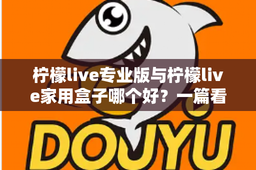 柠檬live专业版与柠檬live家用盒子哪个好？一篇看懂差异的深度选购指南