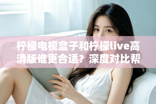 柠檬电视盒子和柠檬live高清版谁更合适？深度对比帮你选出最适合自己的观影方案