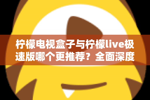 柠檬电视盒子与柠檬live极速版哪个更推荐？全面深度对比评测，一文帮你做出最优选择
