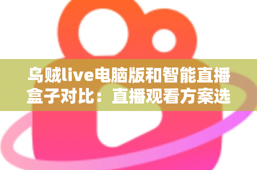 乌贼live电脑版和智能直播盒子对比：直播观看方案选购全指南，帮你找到最适合自己的工具