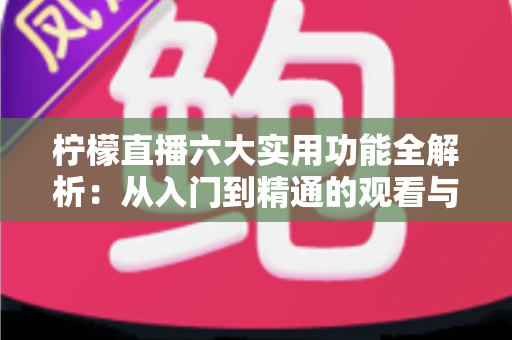 柠檬直播六大实用功能全解析：从入门到精通的观看与直播体验指南