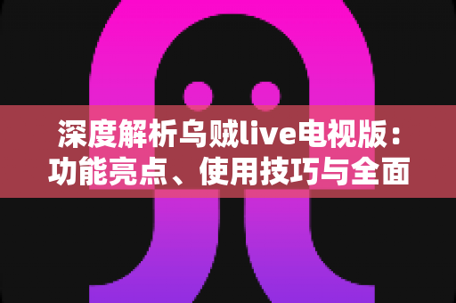 深度解析乌贼live电视版:功能亮点、使用技巧与全面评测指南 深度解析乌贼live电视版:功能亮点、使用技巧与全面评测指南