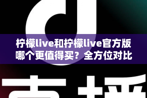 柠檬live和柠檬live官方版哪个更值得买？全方位对比评测助你做出明智选择