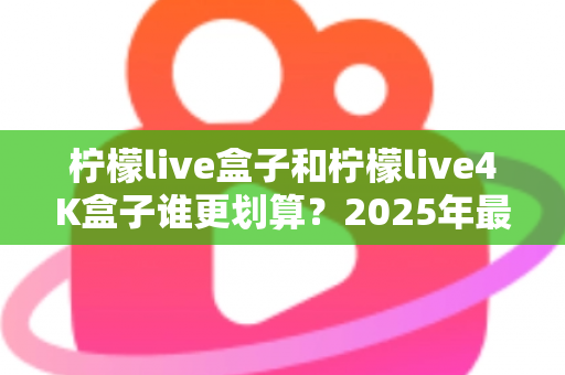 柠檬live盒子和柠檬live4K盒子谁更划算?2025年最全选购对比指南,看完不再纠结! 柠檬live盒子和柠檬live4K盒子谁更划算?2025年最全选购对比指南,看完不再纠结!
