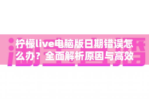 柠檬live电脑版日期错误怎么办?全面解析原因与高效解决方案,助你快速恢复正常使用 柠檬live电脑版日期错误怎么办?全面解析原因与高效解决方案,助你快速恢复正常使用