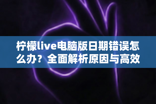 柠檬live电脑版日期错误怎么办?全面解析原因与高效解决方案,助你快速恢复正常使用 柠檬live电脑版日期错误怎么办?全面解析原因与高效解决方案,助你快速恢复正常使用
