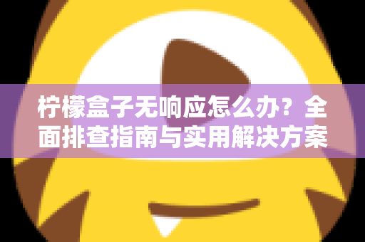 柠檬盒子无响应怎么办?全面排查指南与实用解决方案,助你快速恢复流畅体验 柠檬盒子无响应怎么办?全面排查指南与实用解决方案,助你快速恢复流畅体验