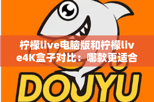 柠檬live电脑版和柠檬live4K盒子对比：哪款更适合你的观影需求？一文看懂两大版本核心差异