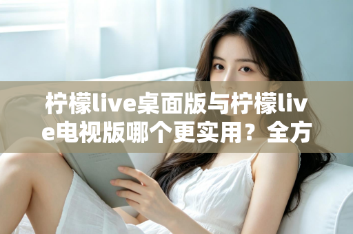 柠檬live桌面版与柠檬live电视版哪个更实用?全方位深度对比评测指南 柠檬live桌面版与柠檬live电视版哪个更实用?全方位深度对比评测指南
