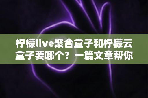 柠檬live聚合盒子和柠檬云盒子要哪个?一篇文章帮你做出明智选择 柠檬live聚合盒子和柠檬云盒子要哪个?一篇文章帮你做出明智选择