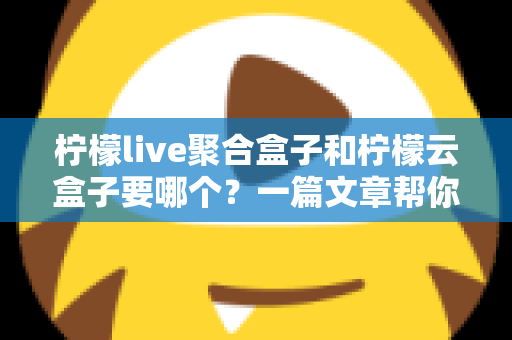 柠檬live聚合盒子和柠檬云盒子要哪个?一篇文章帮你做出明智选择 柠檬live聚合盒子和柠檬云盒子要哪个?一篇文章帮你做出明智选择