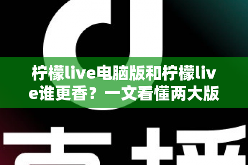 柠檬live电脑版和柠檬live谁更香？一文看懂两大版本的核心差异与选择指南
