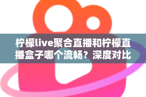 柠檬live聚合直播和柠檬直播盒子哪个流畅?深度对比分析与流畅度提升全攻略 柠檬live聚合直播和柠檬直播盒子哪个流畅?深度对比分析与流畅度提升全攻略