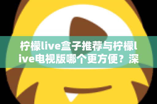 柠檬live盒子推荐与柠檬live电视版哪个更方便？深度对比帮你选对最适合的方案