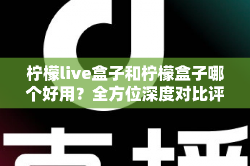 柠檬live盒子和柠檬盒子哪个好用?全方位深度对比评测帮你做出正确选择 柠檬live盒子和柠檬盒子哪个好用?全方位深度对比评测帮你做出正确选择