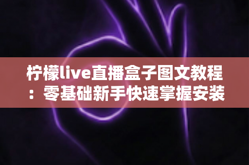 柠檬live直播盒子图文教程:零基础新手快速掌握安装与使用全流程的实用指南 柠檬live直播盒子图文教程:零基础新手快速掌握安装与使用全流程的实用指南