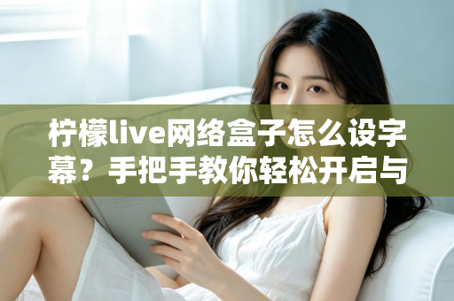 柠檬live网络盒子怎么设字幕？手把手教你轻松开启与自定义字幕功能，观看体验瞬间升级