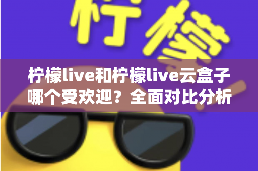 柠檬live和柠檬live云盒子哪个受欢迎?全面对比分析帮你找到最佳选择 柠檬live和柠檬live云盒子哪个受欢迎?全面对比分析帮你找到最佳选择