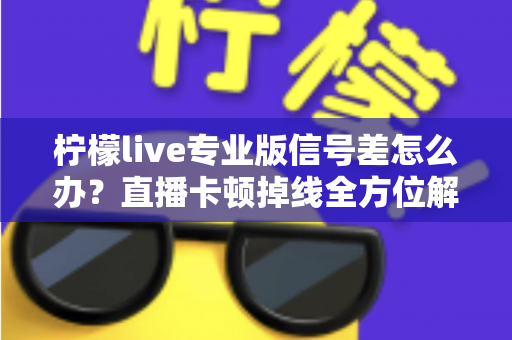 柠檬live专业版信号差怎么办？直播卡顿掉线全方位解决方案指南