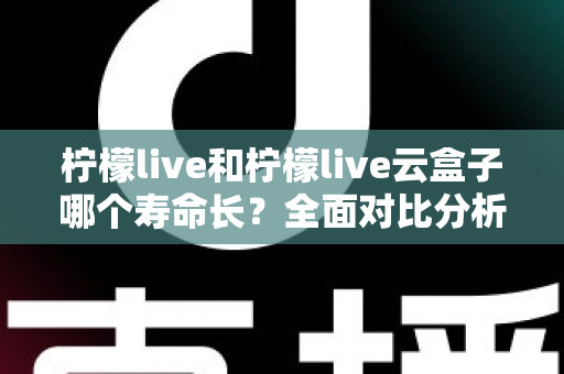 柠檬live和柠檬live云盒子哪个寿命长?全面对比分析与使用维护指南 柠檬live和柠檬live云盒子哪个寿命长?全面对比分析与使用维护指南