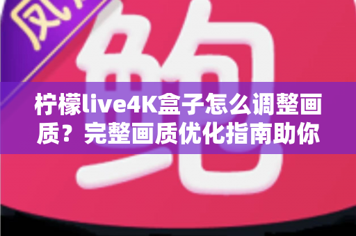 柠檬live4K盒子怎么调整画质？完整画质优化指南助你享受极致4K视觉体验