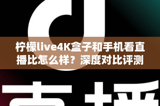 柠檬live4K盒子和手机看直播比怎么样？深度对比评测帮你选对观影方式