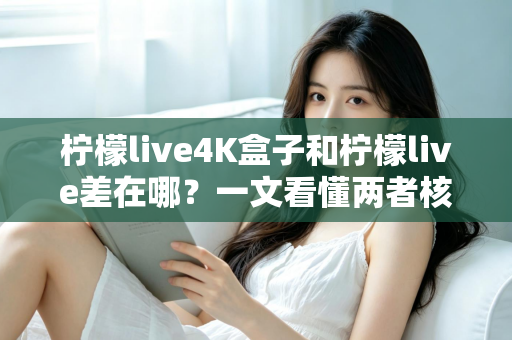 柠檬live4K盒子和柠檬live差在哪?一文看懂两者核心区别与选购指南 柠檬live4K盒子和柠檬live差在哪?一文看懂两者核心区别与选购指南