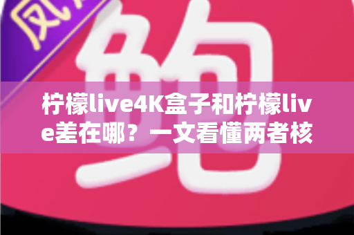 柠檬live4K盒子和柠檬live差在哪?一文看懂两者核心区别与选购指南 柠檬live4K盒子和柠檬live差在哪?一文看懂两者核心区别与选购指南