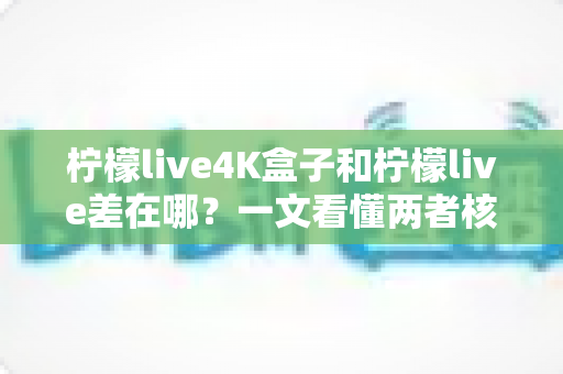 柠檬live4K盒子和柠檬live差在哪？一文看懂两者核心区别与选购指南
