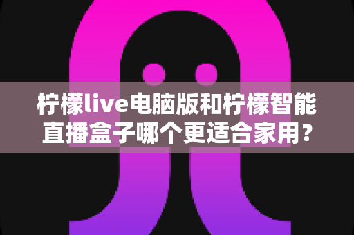 柠檬live电脑版和柠檬智能直播盒子哪个更适合家用?家用直播设备深度对比与选购全攻略 柠檬live电脑版和柠檬智能直播盒子哪个更适合家用?家用直播设备深度对比与选购全攻略