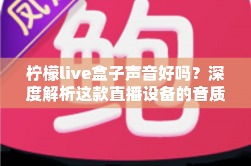 柠檬live盒子声音好吗?深度解析这款直播设备的音质表现与真实使用体验 柠檬live盒子声音好吗?深度解析这款直播设备的音质表现与真实使用体验