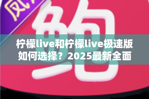 柠檬live和柠檬live极速版如何选择?2025最新全面对比指南,帮你找到最适合的那一款 柠檬live和柠檬live极速版如何选择?2025最新全面对比指南,帮你找到最适合的那一款