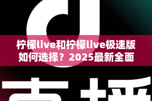 柠檬live和柠檬live极速版如何选择？2025最新全面对比指南，帮你找到最适合的那一款