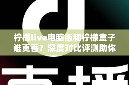 柠檬live电脑版和柠檬盒子谁更香？深度对比评测助你一眼选对不踩坑