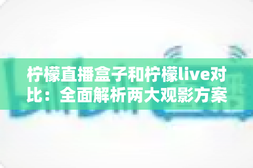 柠檬直播盒子和柠檬live对比:全面解析两大观影方案,帮你选出最适合自己的选择 柠檬直播盒子和柠檬live对比:全面解析两大观影方案,帮你选出最适合自己的选择