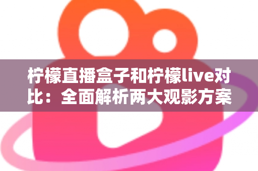柠檬直播盒子和柠檬live对比:全面解析两大观影方案,帮你选出最适合自己的选择 柠檬直播盒子和柠檬live对比:全面解析两大观影方案,帮你选出最适合自己的选择